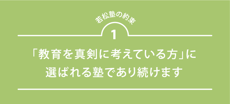 若松塾の約束１ 教育を真剣に考えている方に選ばれる塾であり続けます