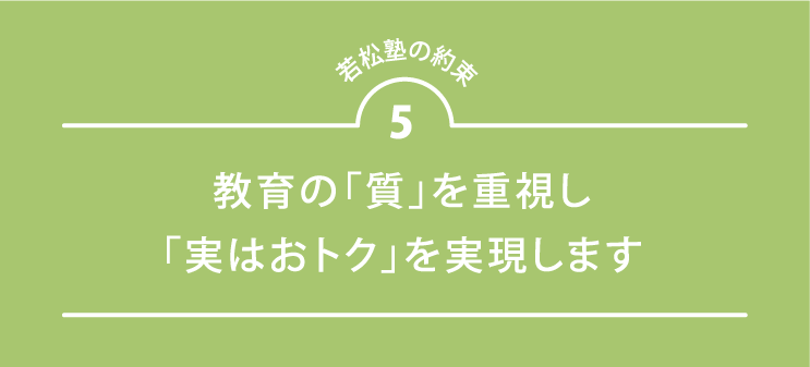 若松塾の約束5 教育の「質」を重視し「実はおトク」を実現します